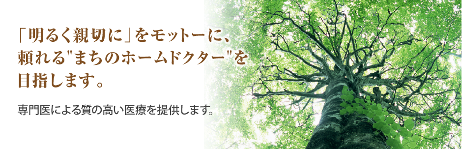 「明るく親切に」をモットーに、頼れる”まちのホームドクター”を目指します。専門医による質の高い医療を提供します。